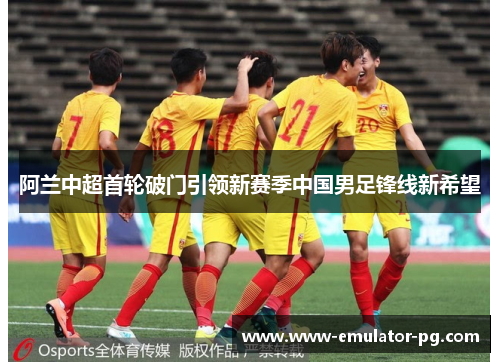 阿兰中超首轮破门引领新赛季中国男足锋线新希望